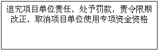 文本框: 追究项目单位责任,处予罚款,责令限期改正,取消项目单位使用专项资金资格