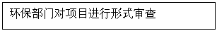 文本框: 环保部门对项目进行形式审查